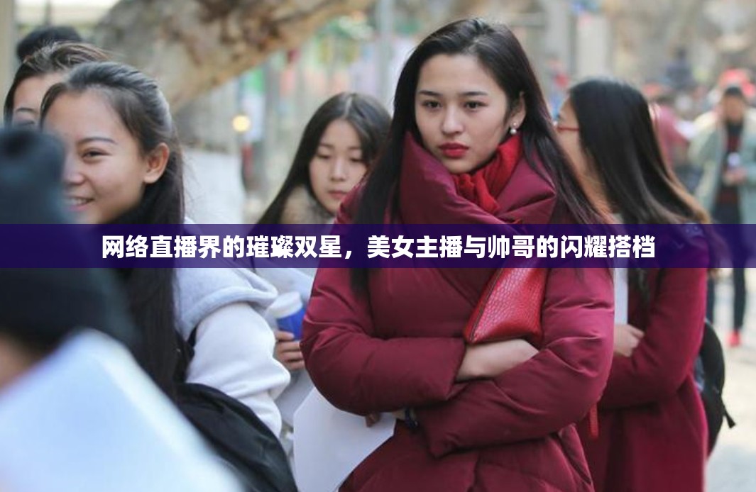 網(wǎng)絡(luò)直播界的璀璨雙星，美女主播與帥哥的閃耀搭檔