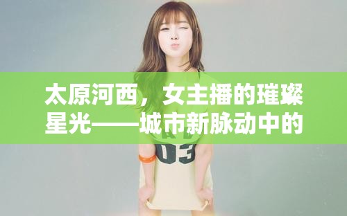 太原河西，女主播的璀璨星光——城市新脈動中的文化與夢想交響