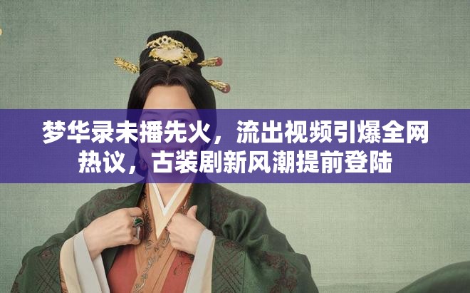 夢(mèng)華錄未播先火，流出視頻引爆全網(wǎng)熱議，古裝劇新風(fēng)潮提前登陸