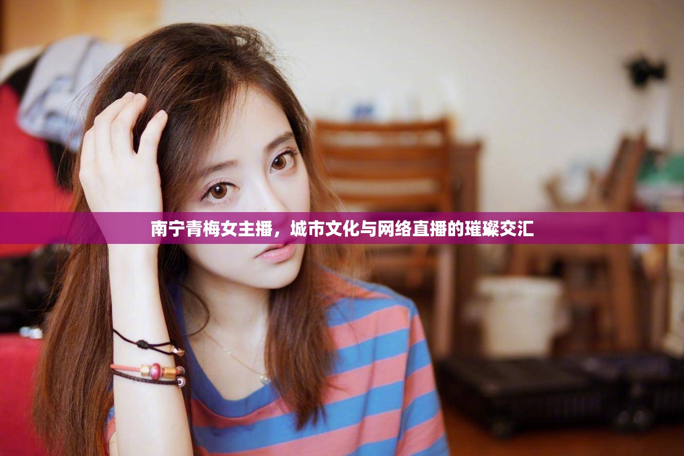 南寧青梅女主播，城市文化與網(wǎng)絡(luò)直播的璀璨交匯