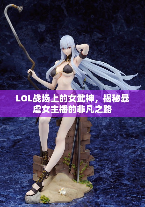 LOL戰(zhàn)場上的女武神，揭秘暴虐女主播的非凡之路