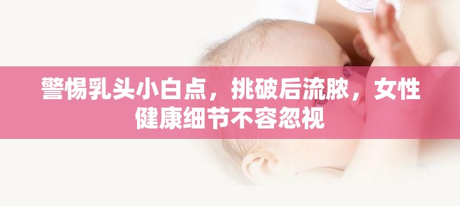 警惕乳頭小白點(diǎn)，挑破后流膿，女性健康細(xì)節(jié)不容忽視