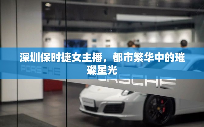 深圳保時(shí)捷女主播，都市繁華中的璀璨星光