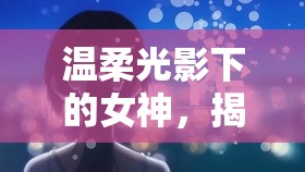 溫柔光影下的女神，揭秘觸動心靈的瞬間