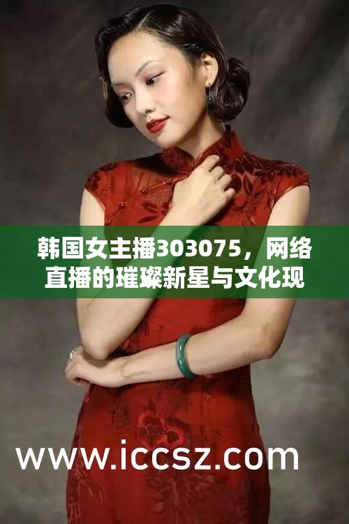 韓國(guó)女主播303075，網(wǎng)絡(luò)直播的璀璨新星與文化現(xiàn)象