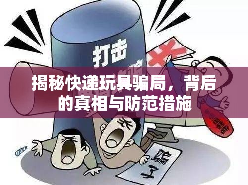 揭秘快遞玩具騙局，背后的真相與防范措施