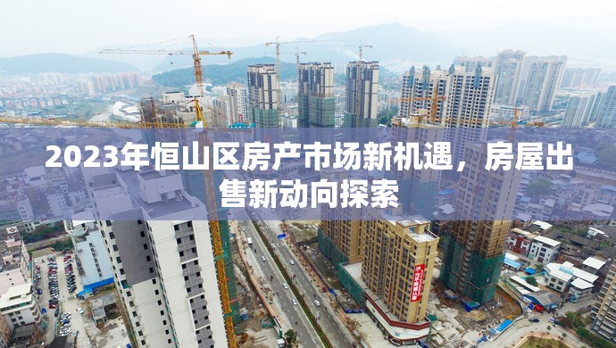 2023年恒山區(qū)房產市場新機遇，房屋出售新動向探索
