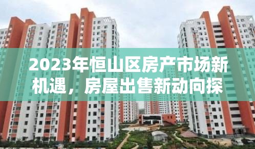 2023年恒山區(qū)房產市場新機遇，房屋出售新動向探索
