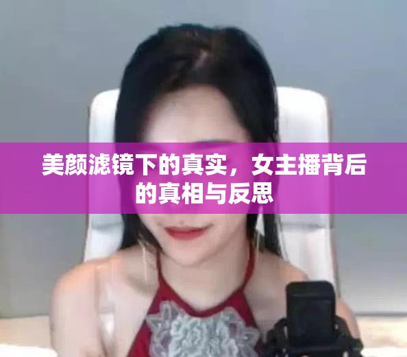 美顏濾鏡下的真實(shí)，女主播背后的真相與反思