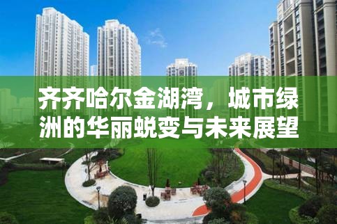 齊齊哈爾金湖灣，城市綠洲的華麗蛻變與未來(lái)展望