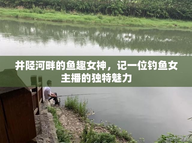 井陘河畔的魚(yú)趣女神，記一位釣魚(yú)女主播的獨(dú)特魅力