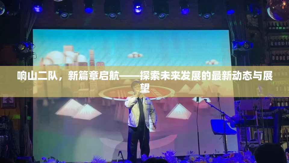 響山二隊，新篇章啟航——探索未來發(fā)展的最新動態(tài)與展望
