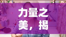 力量之美，揭秘網(wǎng)絡(luò)新風(fēng)尚中力量女主播的魅力瞬間