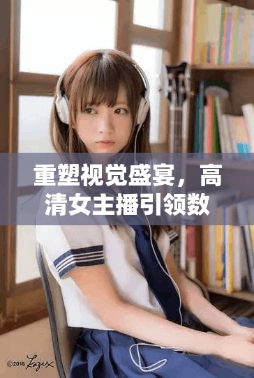 重塑視覺盛宴，高清女主播引領(lǐng)數(shù)字時(shí)代新體驗(yàn)