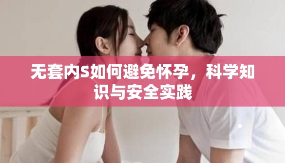 無套內(nèi)S如何避免懷孕，科學(xué)知識與安全實(shí)踐