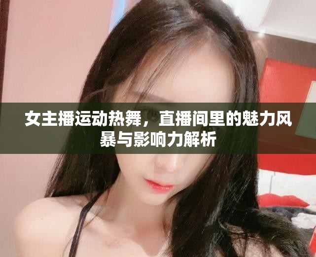 女主播運(yùn)動熱舞，直播間里的魅力風(fēng)暴與影響力解析