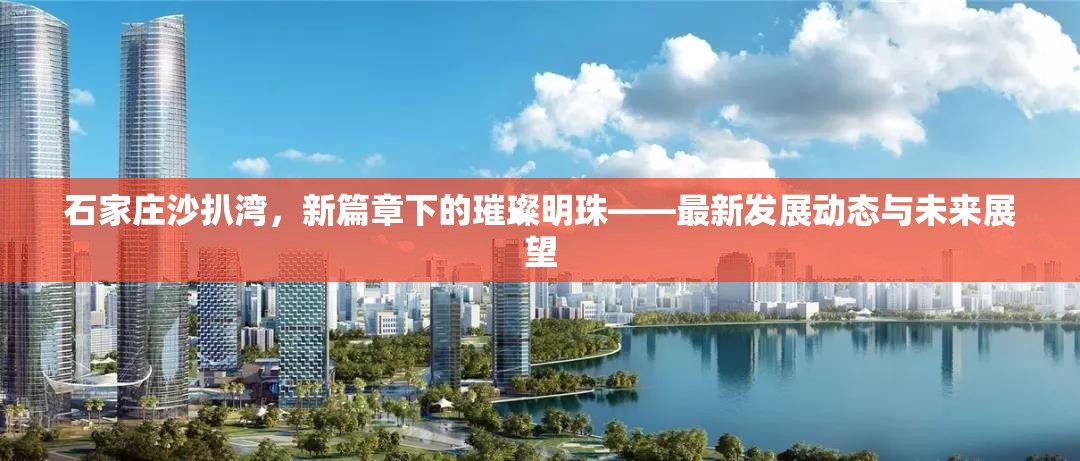 石家莊沙扒灣，新篇章下的璀璨明珠——最新發(fā)展動(dòng)態(tài)與未來(lái)展望