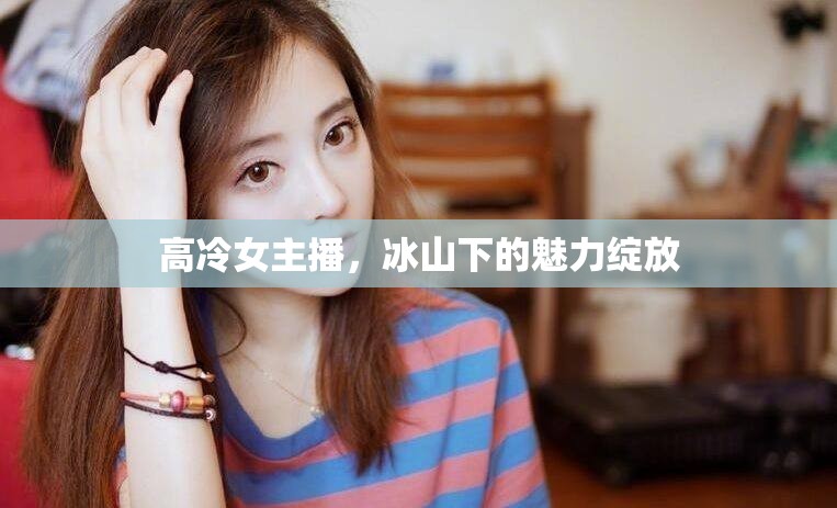 高冷女主播，冰山下的魅力綻放