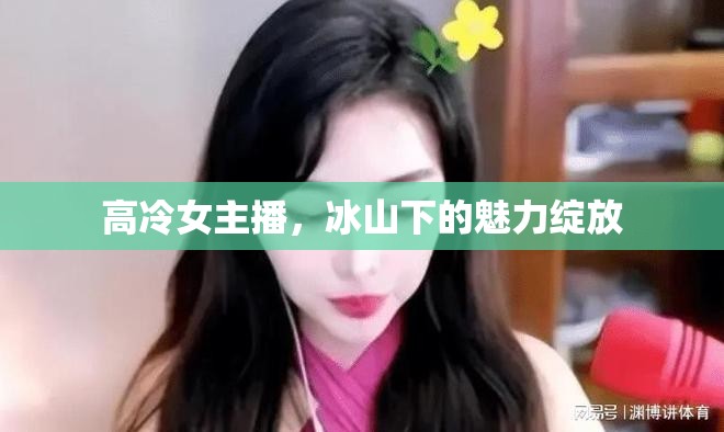 高冷女主播，冰山下的魅力綻放