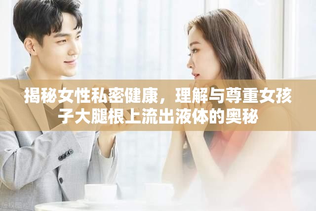 揭秘女性私密健康，理解與尊重女孩子大腿根上流出液體的奧秘