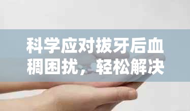 科學(xué)應(yīng)對拔牙后血稠困擾，輕松解決你的后顧之憂