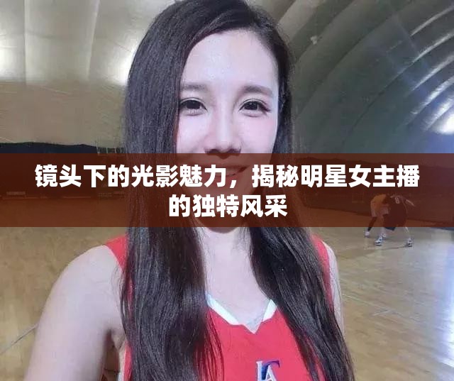 鏡頭下的光影魅力，揭秘明星女主播的獨(dú)特風(fēng)采