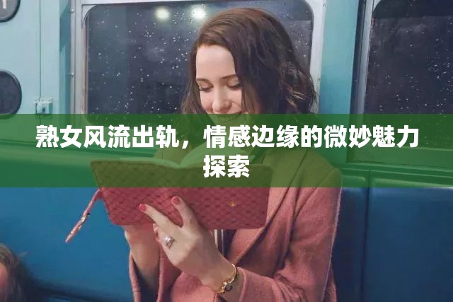 熟女風流出軌，情感邊緣的微妙魅力探索