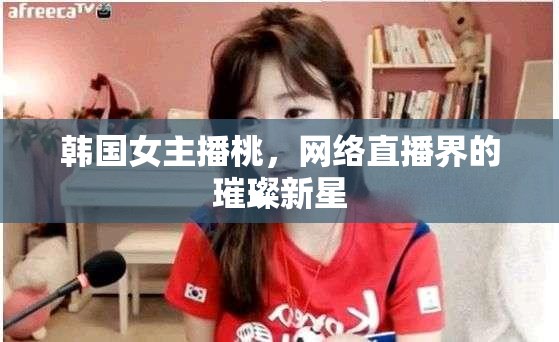韓國(guó)女主播桃，網(wǎng)絡(luò)直播界的璀璨新星