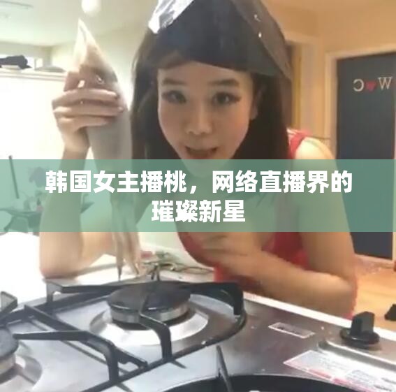 韓國(guó)女主播桃，網(wǎng)絡(luò)直播界的璀璨新星