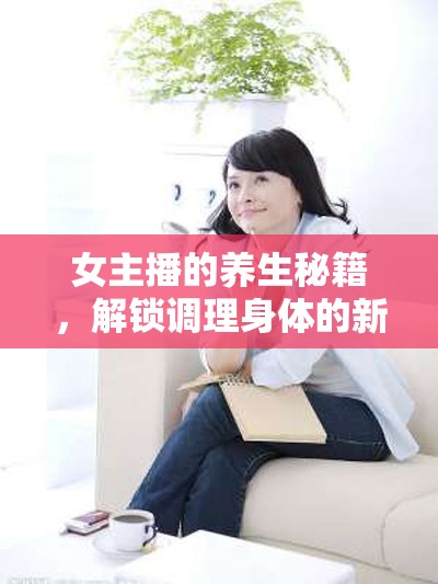 女主播的養(yǎng)生秘籍，解鎖調(diào)理身體的新風(fēng)尚