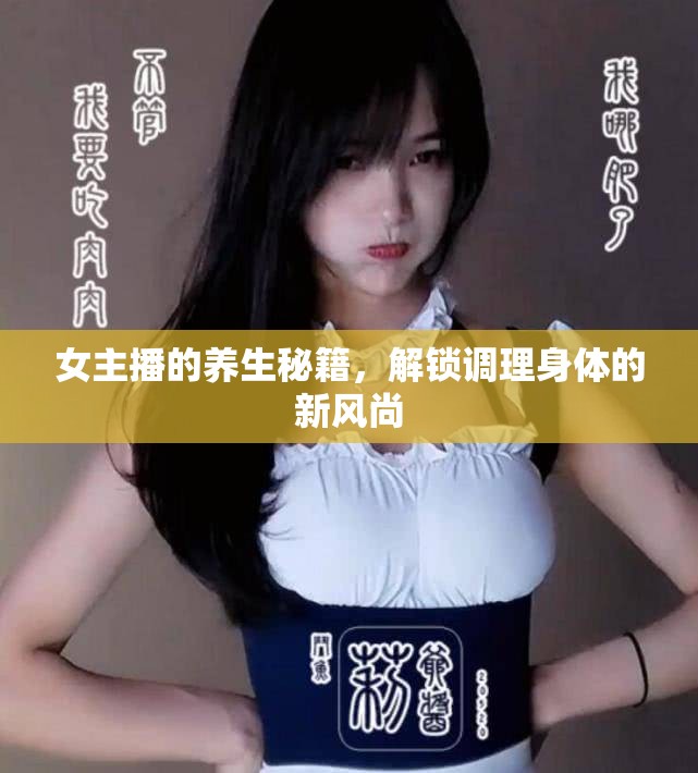 女主播的養(yǎng)生秘籍，解鎖調(diào)理身體的新風(fēng)尚