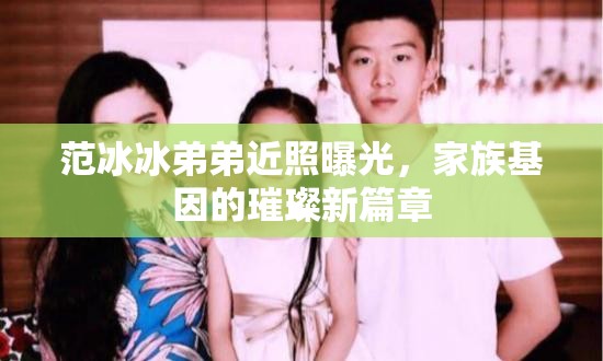 范冰冰弟弟近照曝光，家族基因的璀璨新篇章
