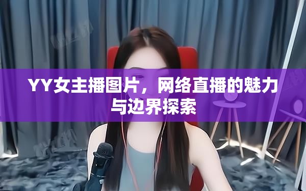 YY女主播圖片，網(wǎng)絡直播的魅力與邊界探索