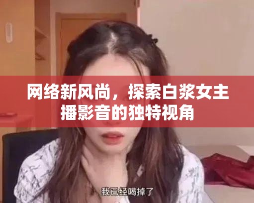 網(wǎng)絡(luò)新風(fēng)尚，探索白漿女主播影音的獨特視角