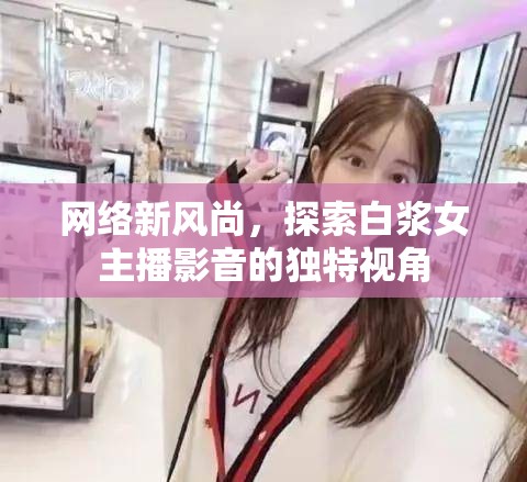 網(wǎng)絡(luò)新風(fēng)尚，探索白漿女主播影音的獨特視角