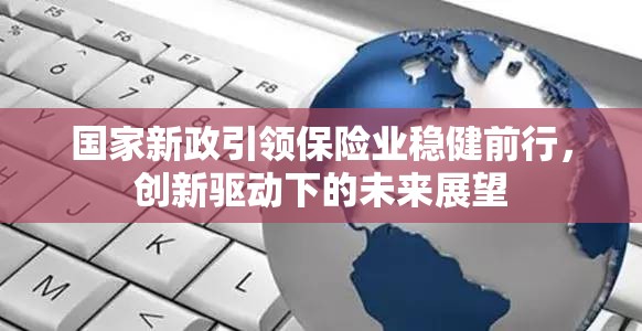 國家新政引領(lǐng)保險業(yè)穩(wěn)健前行，創(chuàng)新驅(qū)動下的未來展望