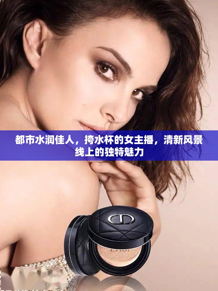 都市水潤佳人，挎水杯的女主播，清新風(fēng)景線上的獨(dú)特魅力