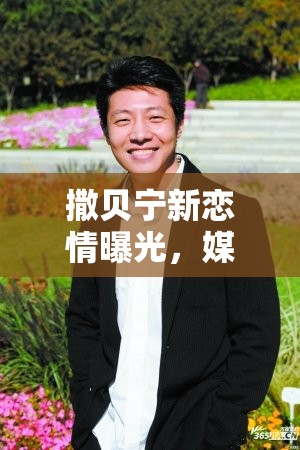 撒貝寧新戀情曝光，媒體聚焦下的情感風(fēng)波