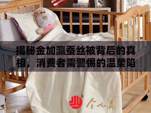 揭秘金加瀛蠶絲被背后的真相，消費(fèi)者需警惕的溫柔陷阱