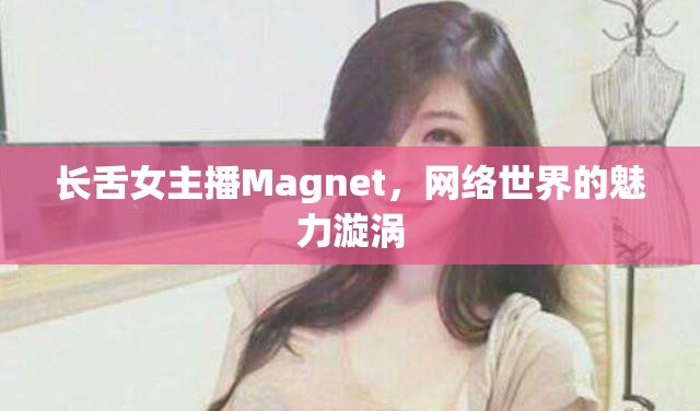 長(zhǎng)舌女主播Magnet，網(wǎng)絡(luò)世界的魅力漩渦