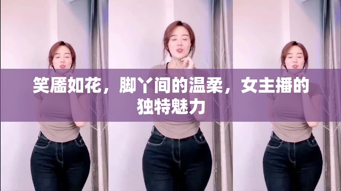 笑靨如花，腳丫間的溫柔，女主播的獨特魅力