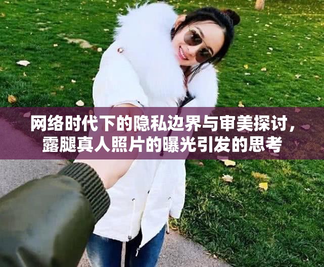 網(wǎng)絡時代下的隱私邊界與審美探討，露腿真人照片的曝光引發(fā)的思考