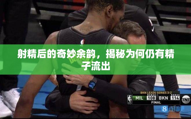 射精后的奇妙余韻，揭秘為何仍有精子流出