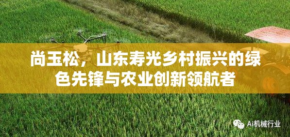 尚玉松，山東壽光鄉(xiāng)村振興的綠色先鋒與農業(yè)創(chuàng)新領航者