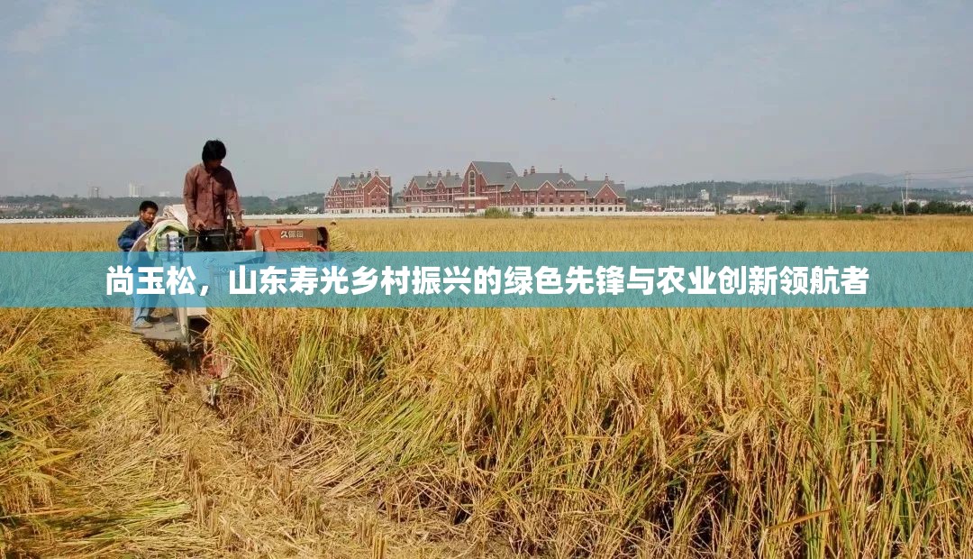 尚玉松，山東壽光鄉(xiāng)村振興的綠色先鋒與農業(yè)創(chuàng)新領航者