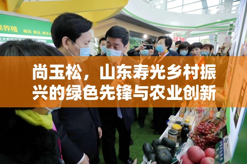 尚玉松，山東壽光鄉(xiāng)村振興的綠色先鋒與農業(yè)創(chuàng)新領航者