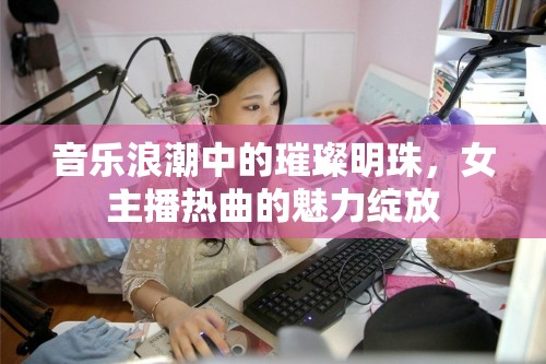 音樂浪潮中的璀璨明珠，女主播熱曲的魅力綻放