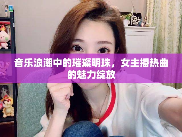 音樂浪潮中的璀璨明珠，女主播熱曲的魅力綻放