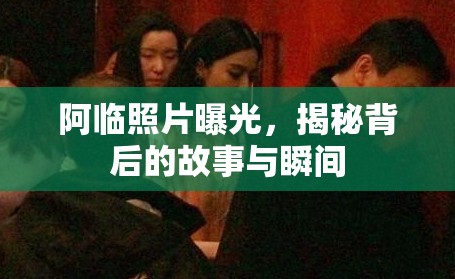 阿臨照片曝光，揭秘背后的故事與瞬間