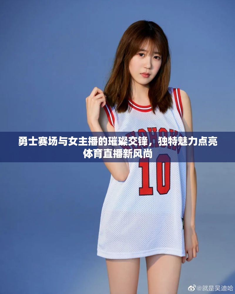 勇士賽場與女主播的璀璨交鋒，獨特魅力點亮體育直播新風(fēng)尚